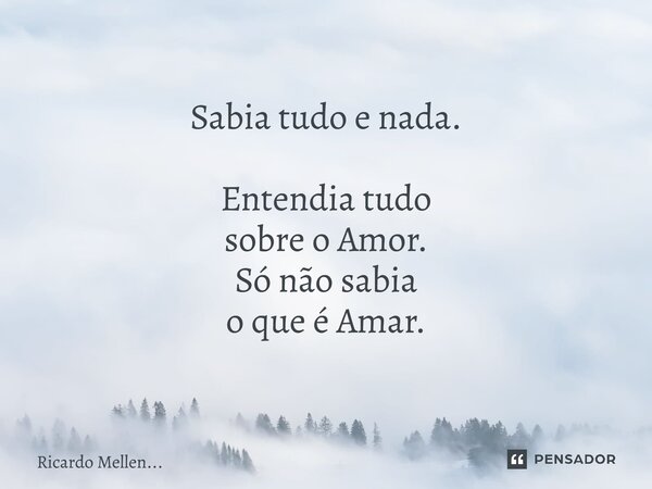 Sabia tudo e nada. Entendia tudo sobre o Amor. Só não sabia o que é Amar.... Frase de Ricardo Mellen....