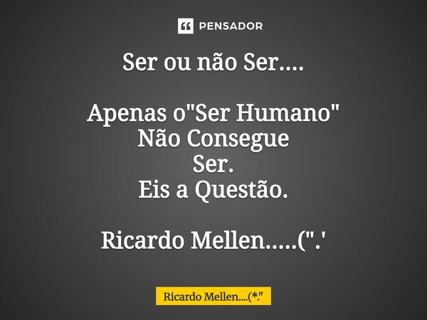 ⁠Ser ou não Ser.... Apenas o "Ser Humano" Não Consegue Ser. Eis a Questão. Ricardo Mellen.....(".'... Frase de Ricardo Mellen....(*.