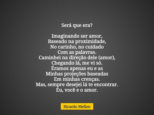 Será que era? Imaginando ser amor, Baseado na proximidade, No carinho, no cuidado Com as palavras. Caminhei na direção dele (amor), Chegando lá, me vi só. Éramo... Frase de Ricardo Mellen.