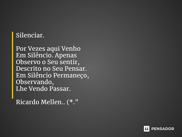 Silenciar. Por Vezes aqui Venho Em Silêncio. Apenas Observo o Seu sentir, Descrito no Seu Pensar. Em Silêncio Permaneço, Observando, Lhe Vendo Passar. Ricardo M... Frase de Ricardo Mellen...