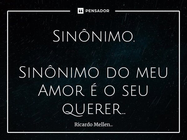 Sinônimo. Sinônimo do meu Amor é o seu querer..... Frase de Ricardo Mellen...