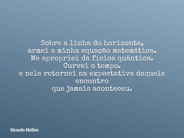 Sobre a linha do horizonte, armei a minha equação matemática. Me apropriei da física quântica. Curvei o tempo. e nele retornei na expectativa daquele encontro q... Frase de Ricardo Mellen.