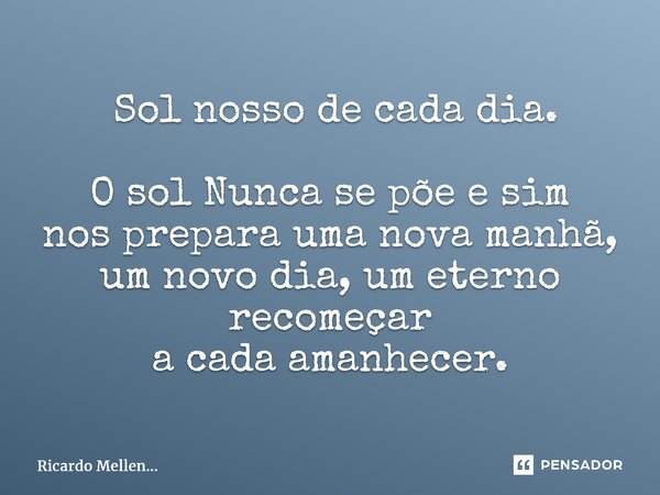 ⁠ Sol nosso de cada dia. O sol Nunca se põe e sim nos prepara uma nova manhã, um novo dia, um eterno recomeçar a cada amanhecer.... Frase de Ricardo Mellen....