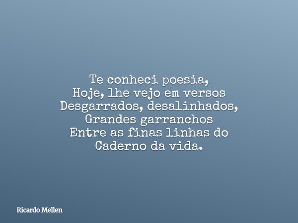 Te conheci poesia, Hoje, lhe vejo em versos Desgarrados, desalinhados, Grandes garranchos Entre as finas linhas do Caderno da vida.... Frase de Ricardo Mellen.