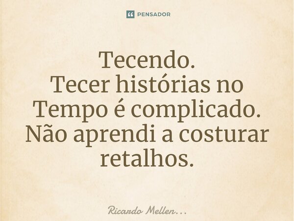 ⁠Tecendo. Tecer histórias no Tempo é complicado. Não aprendi a costurar retalhos.... Frase de Ricardo Mellen....