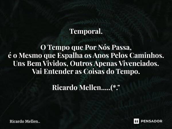Temporal. O Tempo que Por Nós Passa, é o Mesmo que Espalha os Anos Pelos Caminhos. Uns Bem Vividos, Outros Apenas Vivenciados. Vai Entender as Coisas do Tempo. ... Frase de Ricardo Mellen...