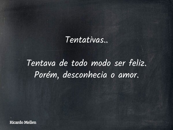 Tentativas.. Tentava de todo modo ser feliz. Porém, desconhecia o amor.... Frase de Ricardo Mellen.