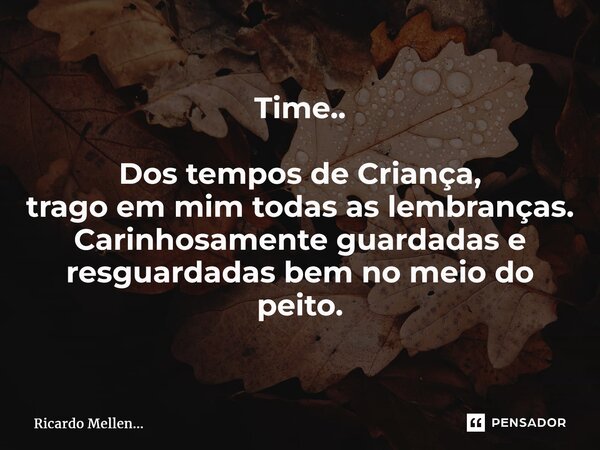 Time.. Dos tempos de Criança, trago em mim todas as lembranças. Carinhosamente guardadas e resguardadas bem no meio do peito.... Frase de Ricardo Mellen....