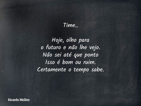 Time.. Hoje, olho para o futuro e não lhe vejo. Não sei até que ponto Isso é bom ou ruim. Certamente o tempo sabe.... Frase de Ricardo Mellen.