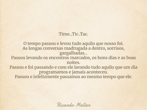 Time...Tic..Tac. O tempo passou e levou tudo aquilo que nosso foi. As longas conversas madrugada a dentro, sorrisos, gargalhadas... Passou levando os encontros ... Frase de Ricardo Mellen.