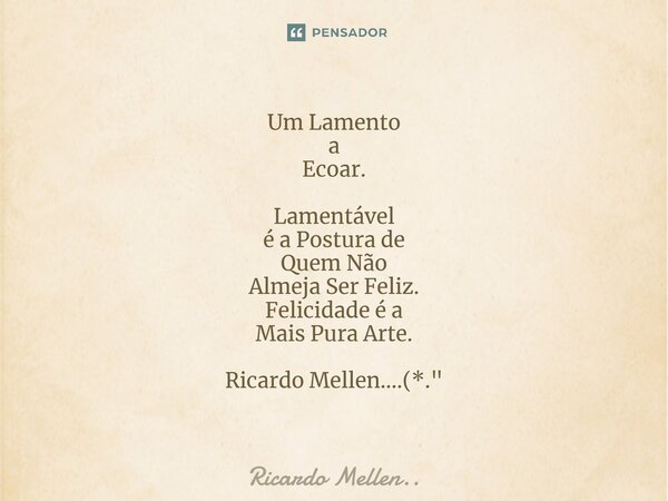 ⁠Um Lamento a Ecoar. Lamentável é a Postura de Quem Não Almeja Ser Feliz. Felicidade é a Mais Pura Arte. Ricardo Mellen....(*."... Frase de Ricardo Mellen...