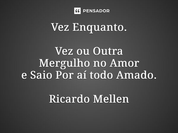 Vez Enquanto. Vez ou Outra Mergulho no Amor e Saio Por aí todo Amado. Ricardo Mellen... Frase de Ricardo Mellen.