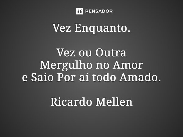 Vez Enquanto. Vez ou Outra Mergulho no Amor e Saio Por aí todo Amado. Ricardo Mellen... Frase de Ricardo Mellen.