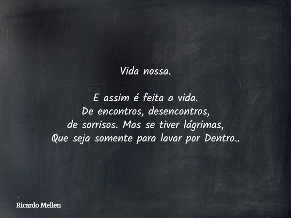 Vida nossa. E assim é feita a vida. De encontros, desencontros, de sorrisos. Mas se tiver lágrimas, Que seja somente para lavar por Dentro..... Frase de Ricardo Mellen.