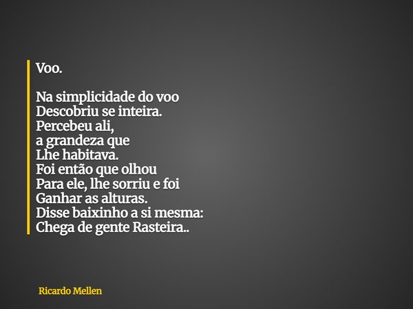 Voo. Na simplicidade do voo Descobriu se inteira. Percebeu ali, a grandeza que Lhe habitava. Foi então que olhou Para ele, lhe sorriu e foi Ganhar as alturas. D... Frase de Ricardo Mellen.