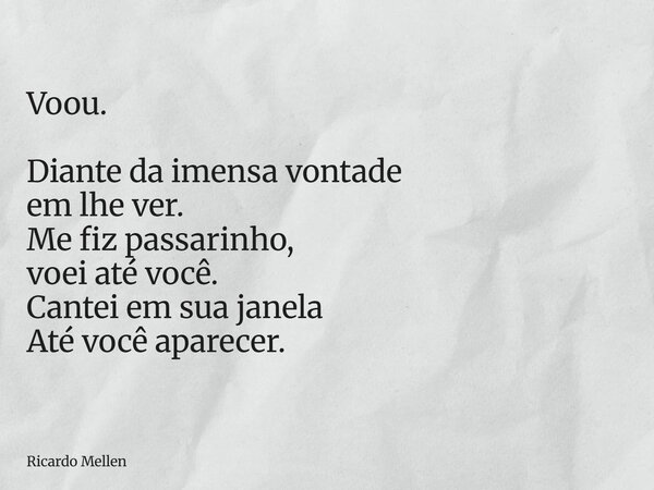 Voou. Diante da imensa vontade em lhe ver. Me fiz passarinho, voei até você. Cantei em sua janela Até você aparecer.... Frase de Ricardo Mellen.