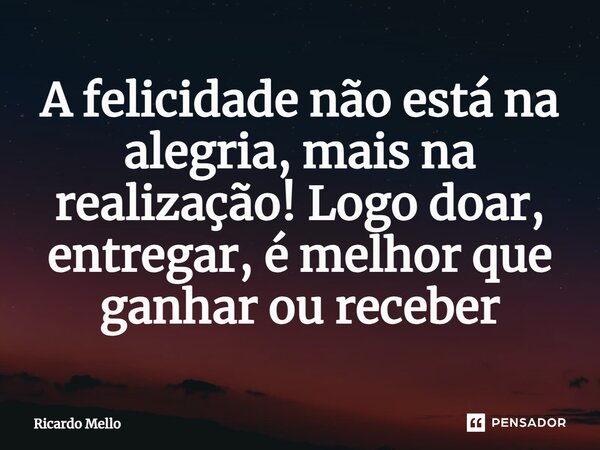 ⁠A felicidade não está na alegria, mais na realização! Logo doar, entregar, é melhor que ganhar ou receber... Frase de Ricardo Mello.