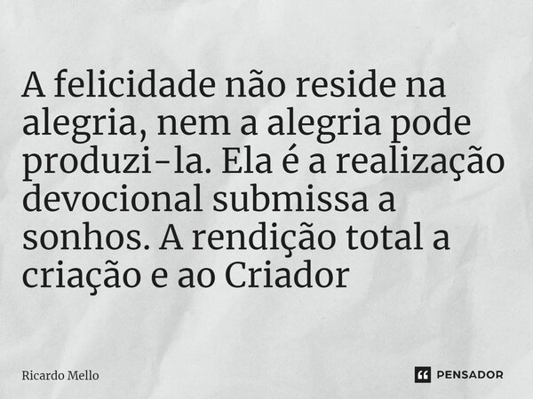 ⁠A felicidade não reside na alegria, nem a alegria pode produzi-la. Ela é a realização devocional submissa a sonhos. A rendição total a criação e ao Criador... Frase de Ricardo Mello.