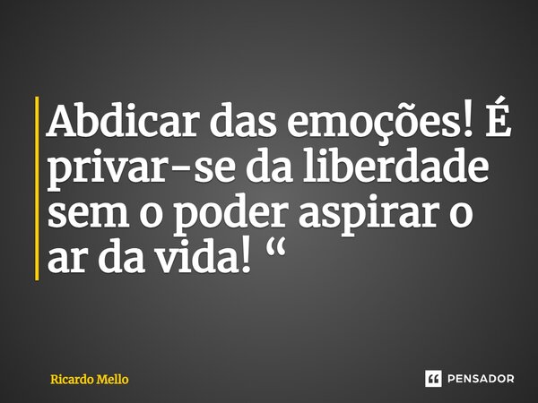 ⁠Abdicar das emoções! É privar-se da liberdade sem o poder aspirar o ar da vida! “... Frase de Ricardo Mello.