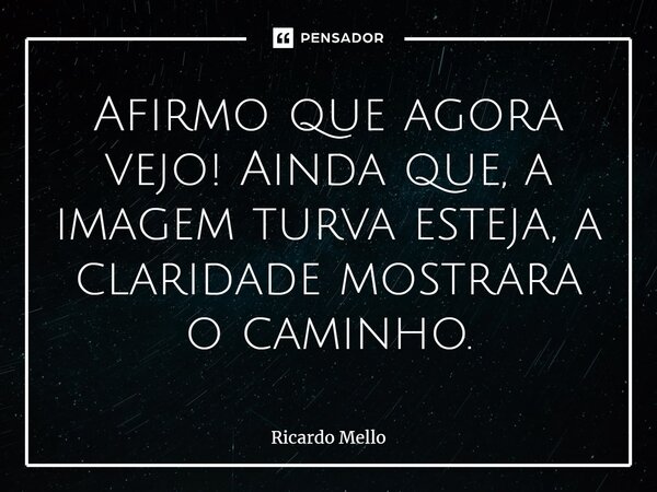 ⁠Afirmo que agora vejo! Ainda que, a imagem turva esteja, a claridade mostrara o caminho.... Frase de Ricardo Mello.