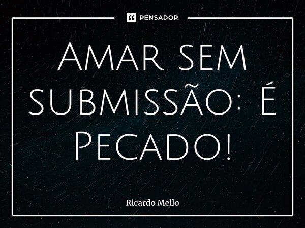 ⁠Amar sem submissão: É Pecado!... Frase de Ricardo Mello.