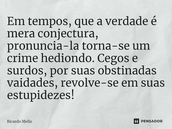⁠Em tempos, que a verdade é mera conjectura, pronuncia-la torna-se um crime hediondo. Cegos e surdos, por suas obstinadas vaidades, revolve-se em suas estupidez... Frase de Ricardo Mello.
