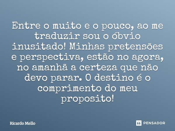 ⁠Entre o muito e o pouco, ao me traduzir sou o óbvio inusitado! Minhas pretensões e perspectiva, estão no agora, no amanhã a certeza que não devo parar. O desti... Frase de Ricardo Mello.