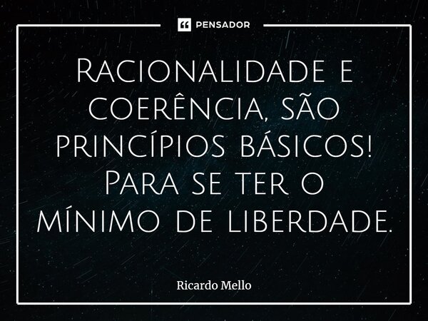 ⁠Racionalidade e coerência, são princípios básicos! Para se ter o mínimo de liberdade.... Frase de Ricardo Mello.