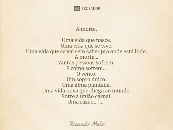 A morte. Uma vida que nasce.
Uma vida que se vive.
Uma vida que se vai sem saber pra onde está indo.
A morte...
Muitas pessoas sofrem..
E como sofrem...
O vent... Frase de Ricardo Melo.