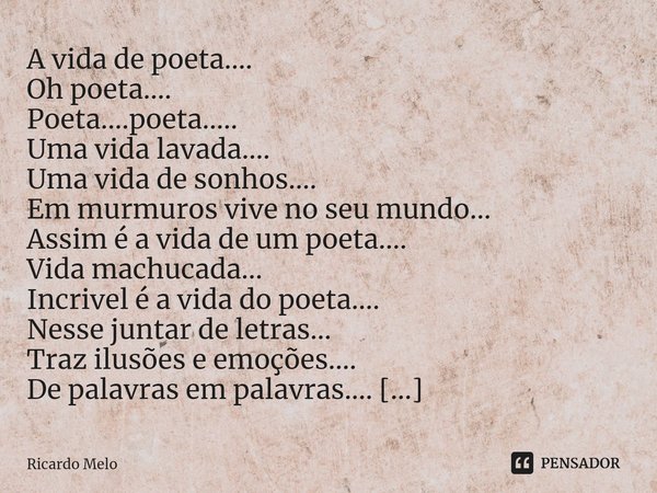 A vida de poeta.... Oh poeta....
Poeta....poeta.....
Uma vida lavada....
Uma vida de sonhos....
Em murmuros vive no seu mundo...
Assim é a vida de um poeta....... Frase de Ricardo Melo.