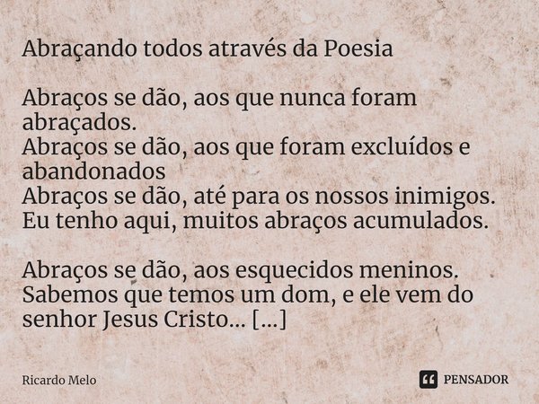 Abraçando todos através da Poesia Abraços se dão, aos que nunca foram abraçados.
Abraços se dão, aos que foram excluídos e abandonados
Abraços se dão, até para ... Frase de Ricardo Melo.