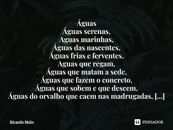 Águas Águas serenas,
Aguas marinhas,
Águas das nascentes,
Águas frias e ferventes,
Aguas que regam,
Águas que matam a sede,
Águas que fazem o concreto,
Águas q... Frase de Ricardo Melo.