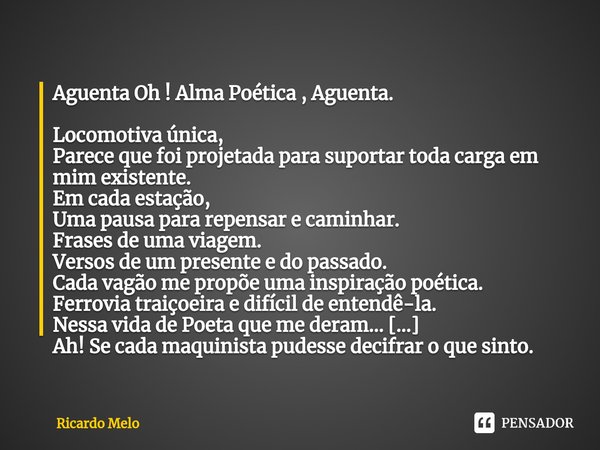 ⁠Aguenta Oh ! Alma Poética , Aguenta. Locomotiva única,
Parece que foi projetada para suportar toda carga em mim existente.
Em cada estação,
Uma pausa para repe... Frase de Ricardo Melo.