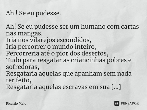 ⁠Ah ! Se eu pudesse. Ah! Se eu pudesse ser um humano com cartas nas mangas.
Iria nos vilarejos escondidos,
Iria percorrer o mundo inteiro,
Percorreria até o pio... Frase de Ricardo Melo.