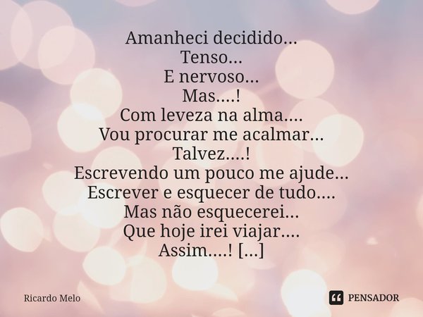 Amanheci decidido...
Tenso...
E nervoso...
Mas....!
Com leveza na alma....
Vou procurar me acalmar...
Talvez....!
Escrevendo um pouco me ajude...
Escrever e es... Frase de Ricardo Melo.