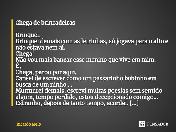 ⁠Chega de brincadeiras Brinquei,
Brinquei demais com as letrinhas, só jogava para o alto e não estava nem aí.
Chega!
Não vou mais bancar esse menino que vive em... Frase de Ricardo Melo.