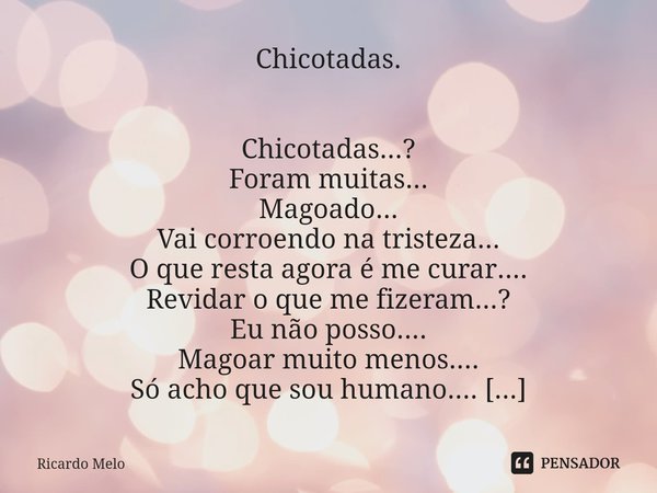 ⁠
Chicotadas. Chicotadas...?
Foram muitas...
Magoado...
Vai corroendo na tristeza...
O que resta agora é me curar....
Revidar o que me fizeram...?
Eu não posso.... Frase de Ricardo Melo.