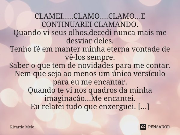 ⁠CLAMEI.....CLAMO....CLAMO...E
CONTINUAREI CLAMANDO.
Quando vi seus olhos,decedi nunca mais me desviar deles.
Tenho fé em manter minha eterna vontade de vê-los ... Frase de Ricardo Melo.