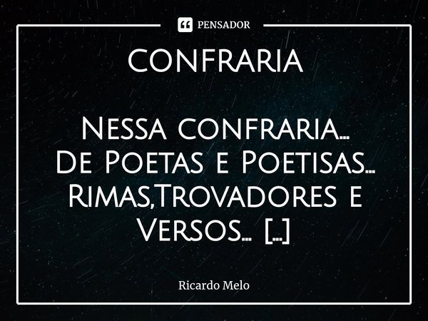⁠CONFRARIA Nessa confraria...
De Poetas e Poetisas...
Rimas,Trovadores e Versos... Recebam aí meu abraço...
Parabenizo a todos(as).... Cada um(a)com imenso tale... Frase de Ricardo Melo.