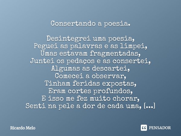 ⁠Consertando a poesia. Desintegrei uma poesia,
Peguei as palavras e as limpei,
Umas estavam fragmentadas,
Juntei os pedaços e as consertei,
Algumas as descartei... Frase de Ricardo Melo.