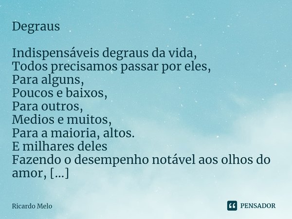 ⁠Degraus Indispensáveis degraus da vida,
Todos precisamos passar por eles,
Para alguns,
Poucos e baixos,
Para outros,
Medios e muitos,
Para a maioria, altos.
E ... Frase de Ricardo Melo.