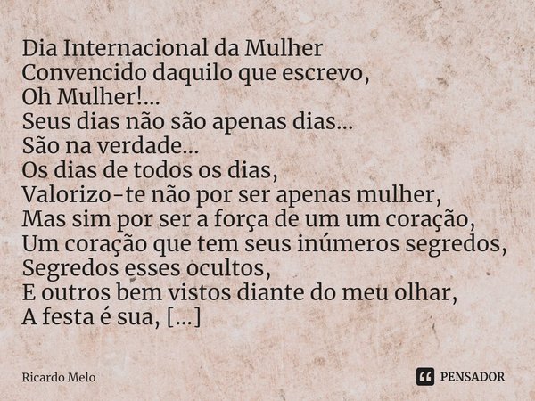 ⁠Dia Internacional da Mulher Convencido daquilo que escrevo,
Oh Mulher!...
Seus dias não são apenas dias...
São na verdade...
Os dias de todos os dias,
Valorizo... Frase de Ricardo Melo.