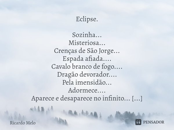 ⁠Eclipse. Sozinha...
Misteriosa...
Crenças de São Jorge...
Espada afiada....
Cavalo branco de fogo....
Dragão devorador....
Pela imensidão...
Adormece....
Apare... Frase de Ricardo Melo.