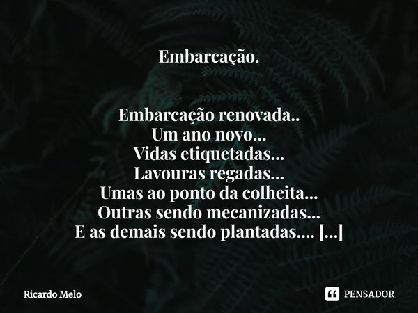 ⁠Embarcação. Embarcação renovada..
Um ano novo...
Vidas etiquetadas...
Lavouras regadas...
Umas ao ponto da colheita...
Outras sendo mecanizadas...
E as demais ... Frase de Ricardo Melo.