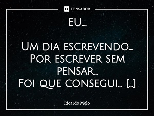 EU.... Um dia escrevendo....
Por escrever sem pensar...
Foi que consegui...
Ver dentro de mim...
Uma alma poética...
Mente fértil de imaginação...
E rabiscando... Frase de Ricardo Melo.