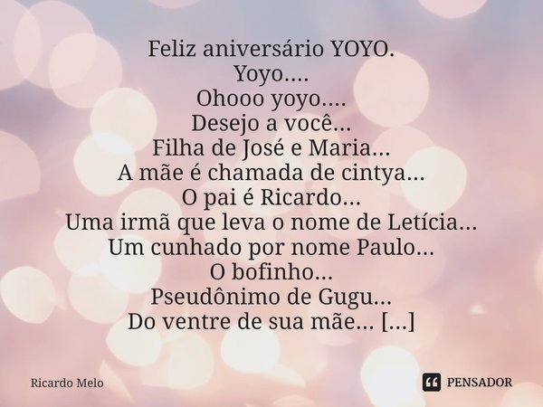 ⁠Feliz aniversário YOYO. Yoyo....
Ohooo yoyo....
Desejo a você...
Filha de José e Maria...
A mãe é chamada de cintya...
O pai é Ricardo...
Uma irmã que leva o n... Frase de Ricardo Melo.