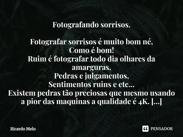 ⁠Fotografando sorrisos. Fotografar sorrisos é muito bom né,
Como é bom!
Ruim é fotografar todo dia olhares da amarguras,
Pedras e julgamentos,
Sentimentos ruins... Frase de Ricardo Melo.