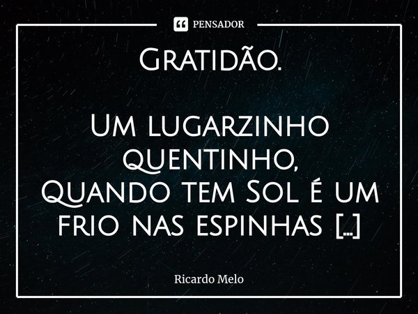 ⁠Gratidão. Um lugarzinho quentinho,
Quando tem Sol é um frio nas espinhas que alivia a alma,
Quando é frio,
É uma fornalha que aquece o coração.
Dedico meus par... Frase de Ricardo Melo.