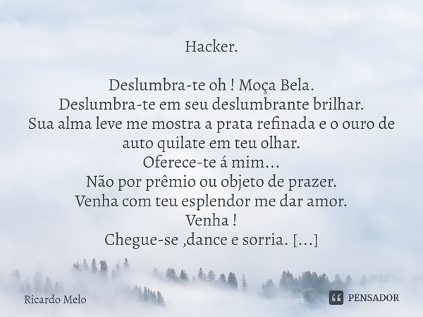 Hacker. Deslumbra-te oh ! Moça Bela.
Deslumbra-te em seu deslumbrante brilhar.
Sua alma leve me mostra a prata refinada e o ouro de auto quilate em teu olhar.
... Frase de Ricardo Melo.