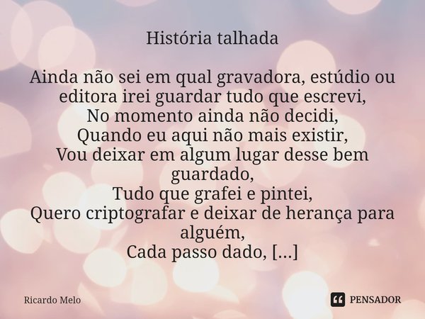 História talhada Ainda não sei em qual gravadora, estúdio ou editora irei guardar tudo que escrevi,
No momento ainda não decidi,
Quando eu aqui não mais existi... Frase de Ricardo Melo.